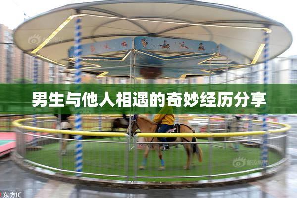 男生与他人相遇的奇妙经历分享