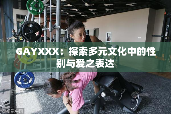 GAYXXX：探索多元文化中的性别与爱之表达
