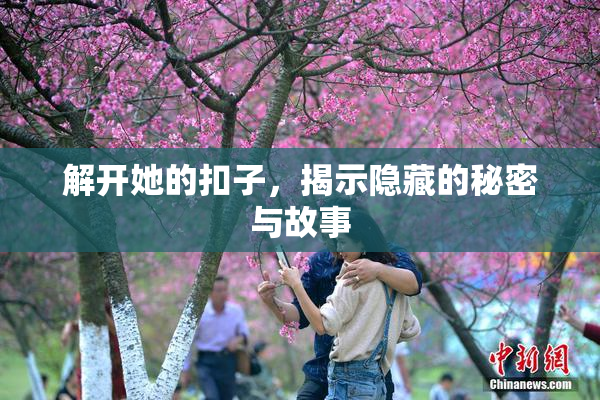 解开她的扣子，揭示隐藏的秘密与故事