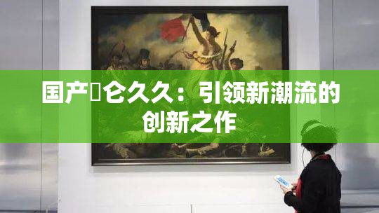 国产婬仑久久：引领新潮流的创新之作