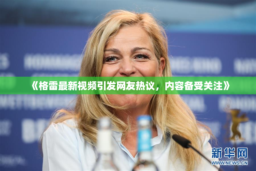 《格雷最新视频引发网友热议，内容备受关注》