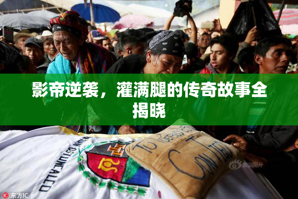 影帝逆袭，灌满腿的传奇故事全揭晓