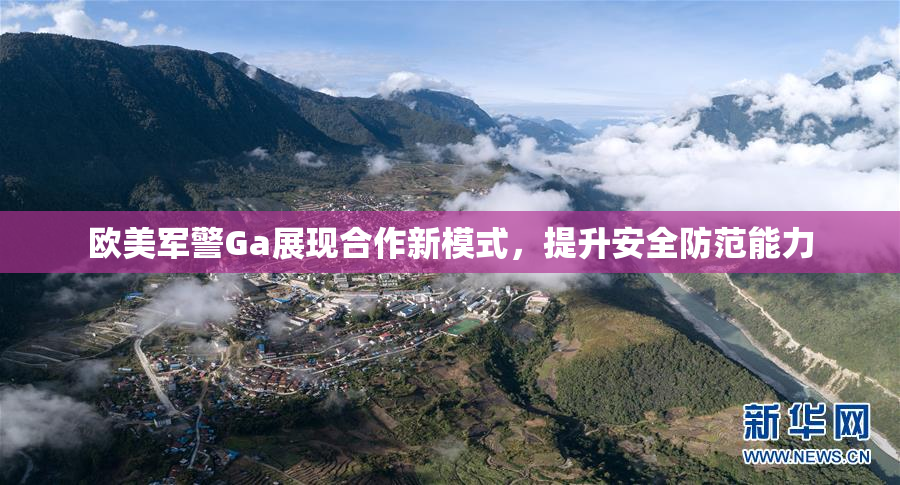欧美军警Ga展现合作新模式，提升安全防范能力