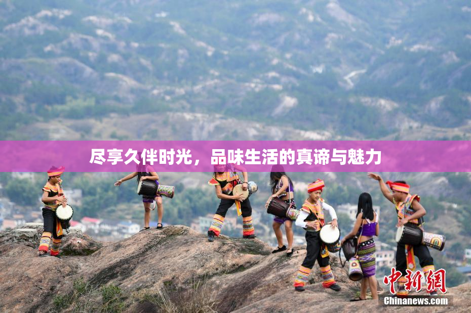 尽享久伴时光，品味生活的真谛与魅力