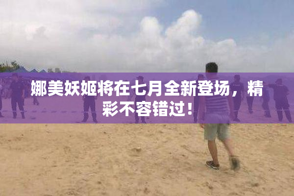 娜美妖姬将在七月全新登场，精彩不容错过！