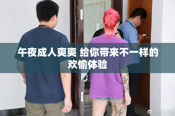 午夜成人爽爽 给你带来不一样的欢愉体验
