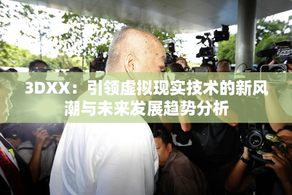 3DXX：引领虚拟现实技术的新风潮与未来发展趋势分析