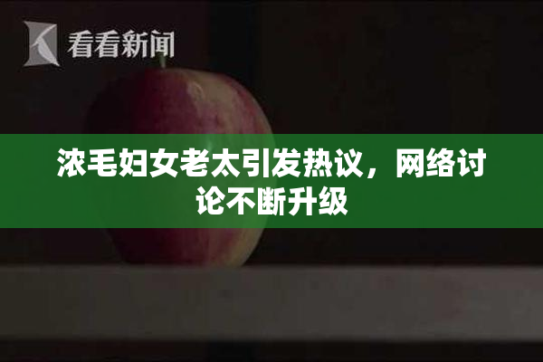 浓毛妇女老太引发热议，网络讨论不断升级