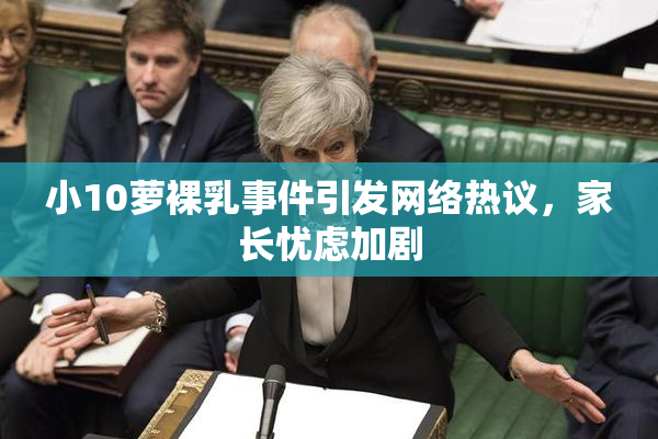 小10萝裸乳事件引发网络热议，家长忧虑加剧