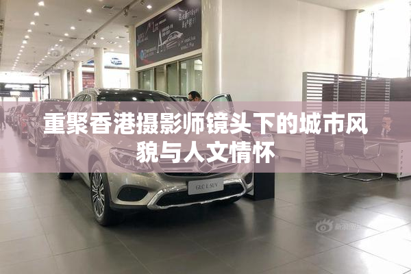 重聚香港摄影师镜头下的城市风貌与人文情怀