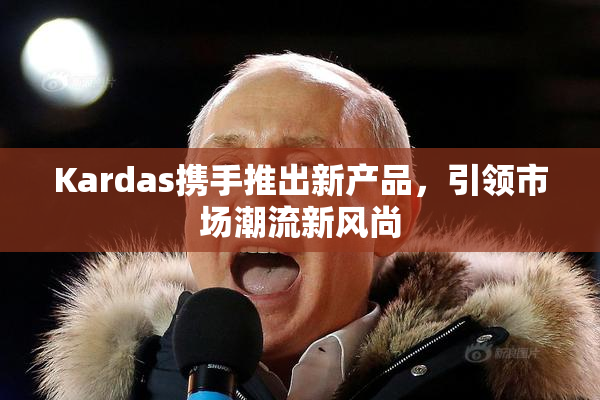 Kardas携手推出新产品，引领市场潮流新风尚