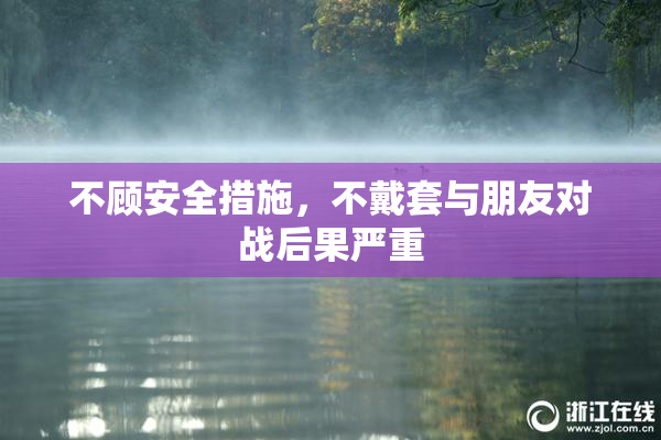 不顾安全措施，不戴套与朋友对战后果严重