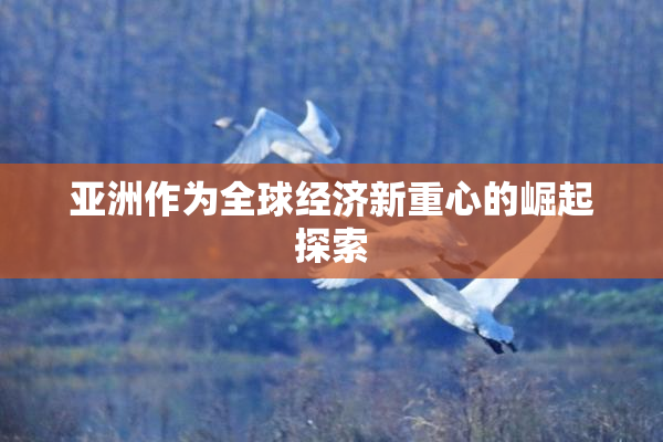 亚洲作为全球经济新重心的崛起探索