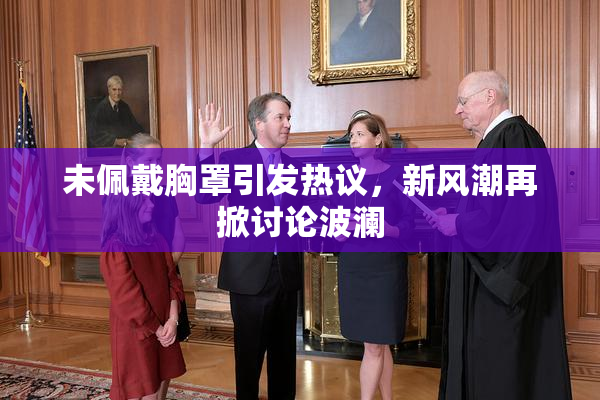 未佩戴胸罩引发热议，新风潮再掀讨论波澜