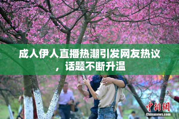 成人伊人直播热潮引发网友热议，话题不断升温