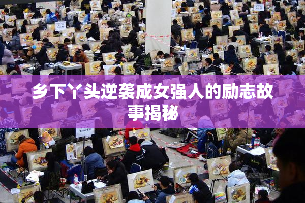 乡下丫头逆袭成女强人的励志故事揭秘
