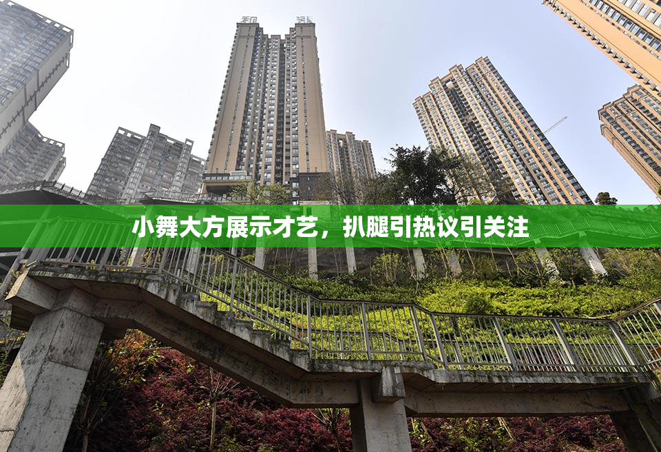 小舞大方展示才艺，扒腿引热议引关注
