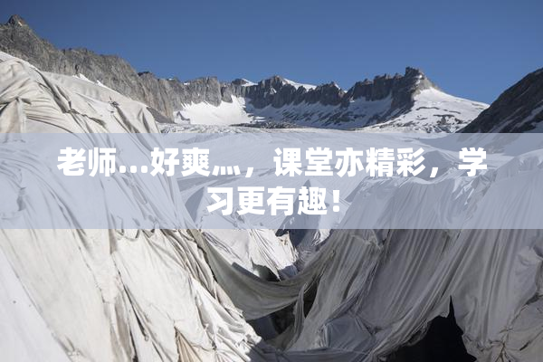 老师…好爽灬，课堂亦精彩，学习更有趣！