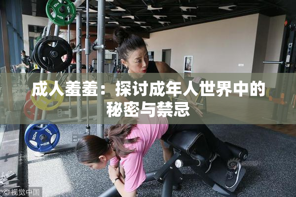 成人羞羞：探讨成年人世界中的秘密与禁忌