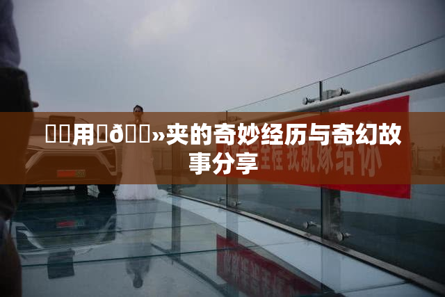 妺妺用‌🐻夹的奇妙经历与奇幻故事分享
