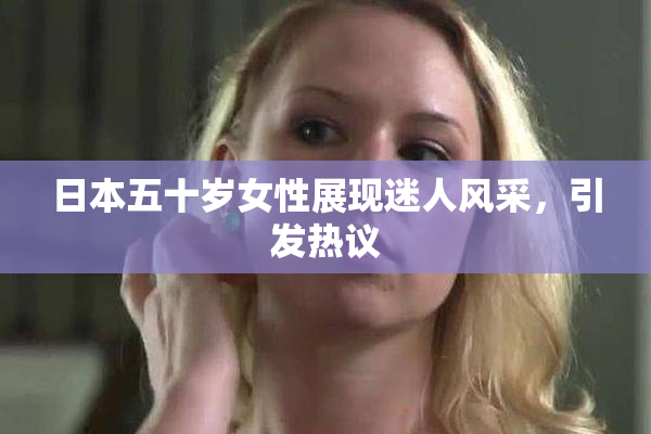 日本五十岁女性展现迷人风采，引发热议