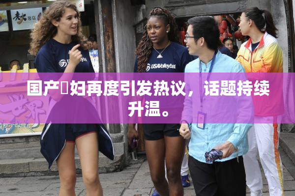 国产婬妇再度引发热议，话题持续升温。