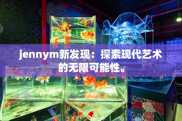 jennym新发现：探索现代艺术的无限可能性。