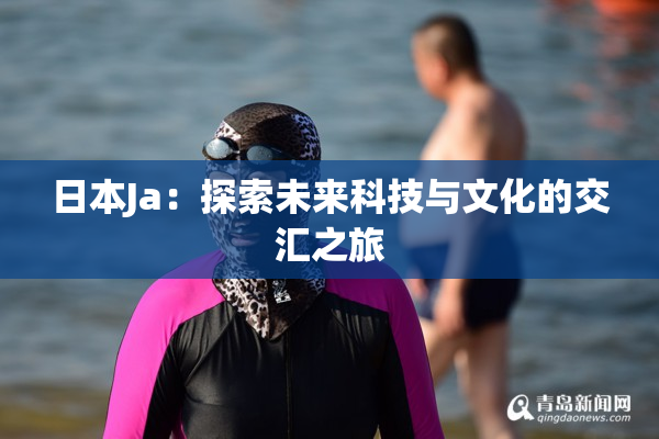 日本Ja：探索未来科技与文化的交汇之旅