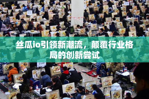 丝瓜io引领新潮流，颠覆行业格局的创新尝试