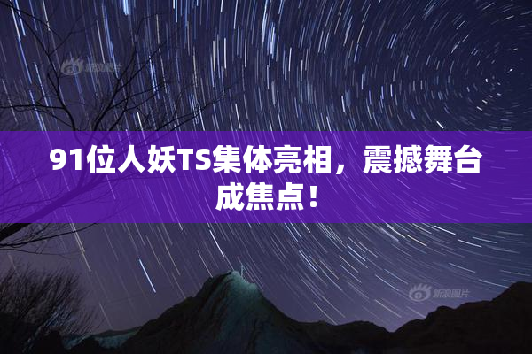 91位人妖TS集体亮相，震撼舞台成焦点！