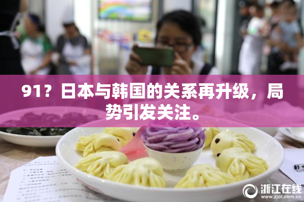 91？日本与韩国的关系再升级，局势引发关注。