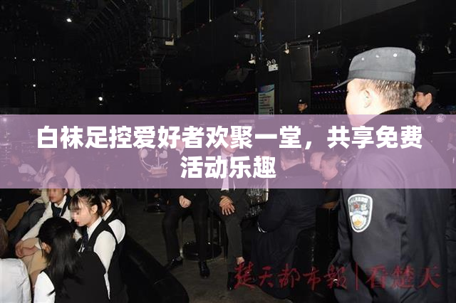 白袜足控爱好者欢聚一堂，共享免费活动乐趣