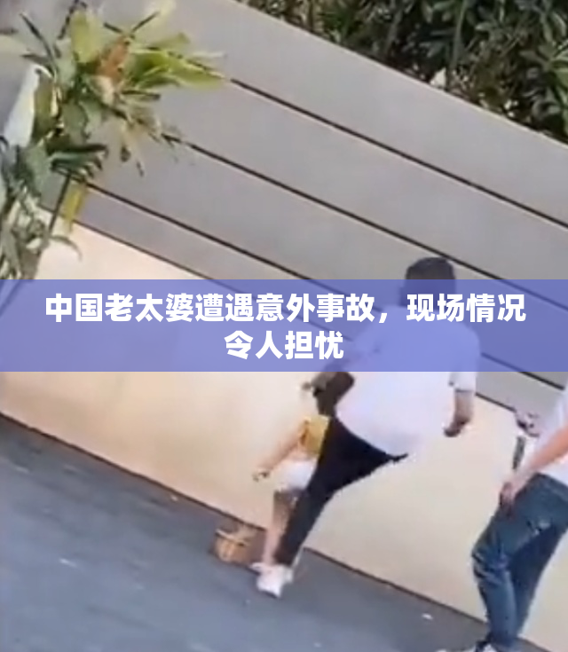 中国老太婆遭遇意外事故，现场情况令人担忧