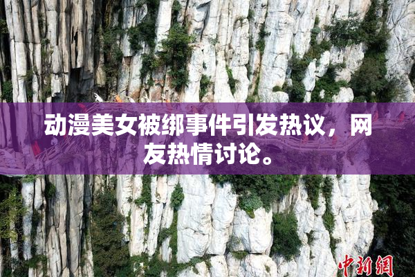 动漫美女被绑事件引发热议，网友热情讨论。