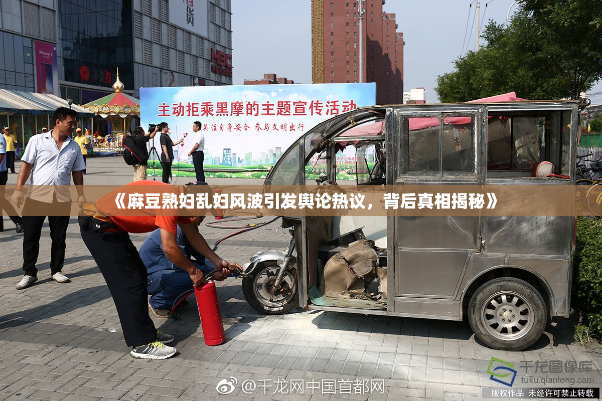 《麻豆熟妇乱妇风波引发舆论热议，背后真相揭秘》