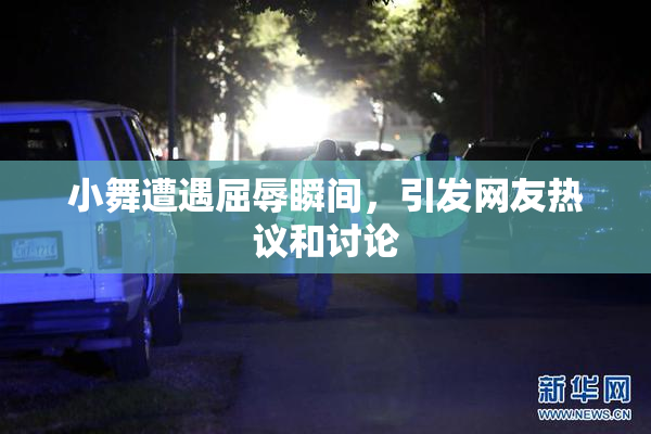 小舞遭遇屈辱瞬间，引发网友热议和讨论
