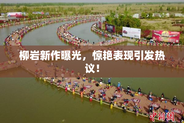 柳岩新作曝光，惊艳表现引发热议！