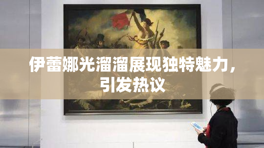 伊蕾娜光溜溜展现独特魅力，引发热议