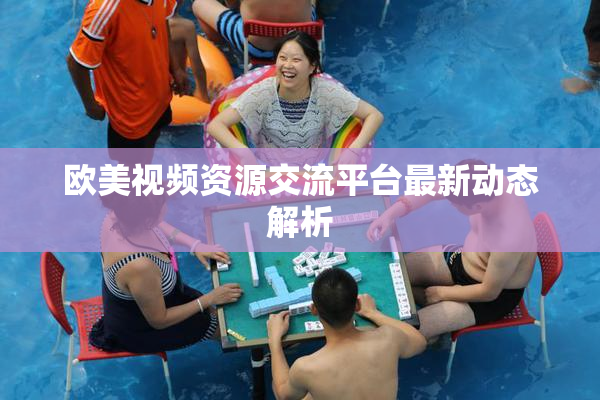 欧美视频资源交流平台最新动态解析