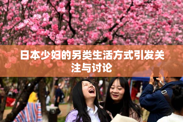 日本少妇的另类生活方式引发关注与讨论