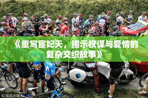 《重写宦妃天，揭示权谋与爱情的复杂交织故事》