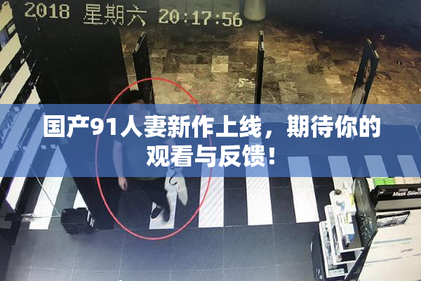 国产91人妻新作上线，期待你的观看与反馈！