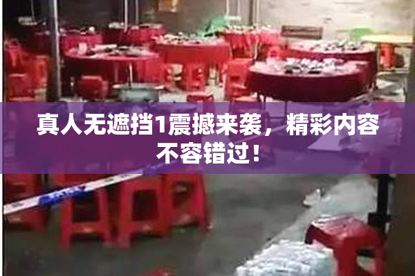 真人无遮挡1震撼来袭，精彩内容不容错过！