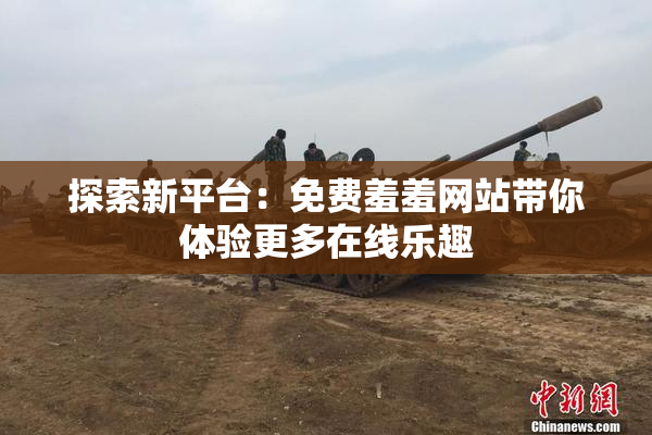 探索新平台：免费羞羞网站带你体验更多在线乐趣