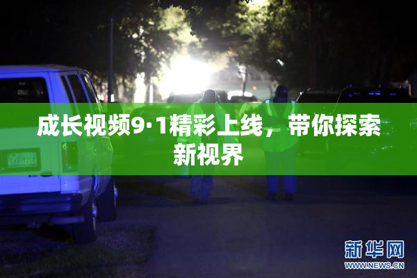 成长视频9·1精彩上线，带你探索新视界