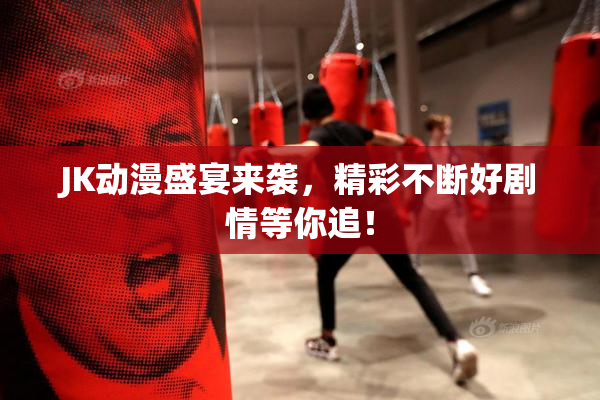 JK动漫盛宴来袭，精彩不断好剧情等你追！