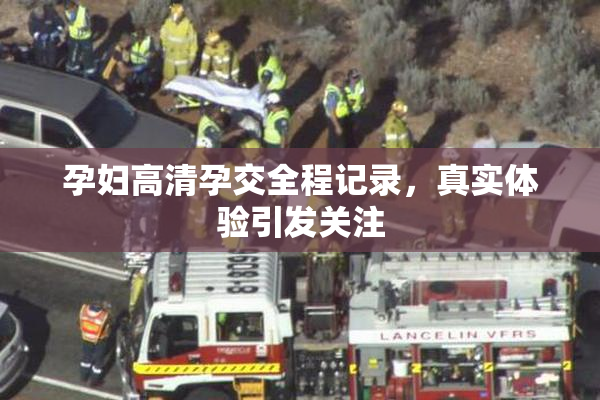 孕妇高清孕交全程记录，真实体验引发关注