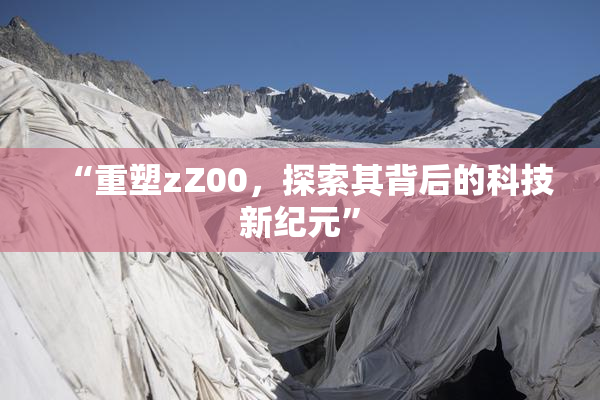 “重塑zZ00，探索其背后的科技新纪元”