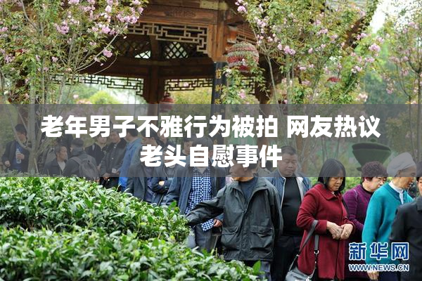 老年男子不雅行为被拍 网友热议老头自慰事件