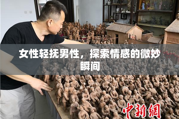 女性轻抚男性，探索情感的微妙瞬间